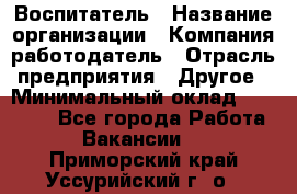 Воспитатель › Название организации ­ Компания-работодатель › Отрасль предприятия ­ Другое › Минимальный оклад ­ 18 000 - Все города Работа » Вакансии   . Приморский край,Уссурийский г. о. 